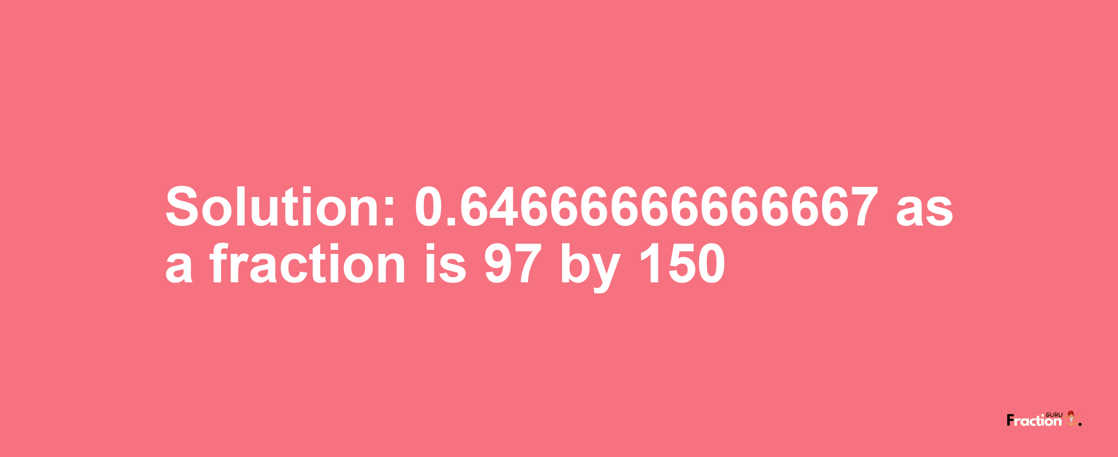 Solution:0.64666666666667 as a fraction is 97/150